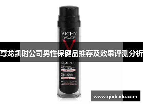 尊龙凯时公司男性保健品推荐及效果评测分析