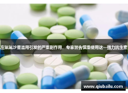 左氧氟沙星滥用引发的严重副作用，专家警告慎重使用这一强力抗生素