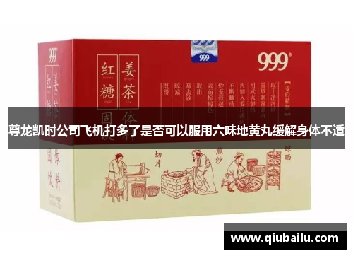 尊龙凯时公司飞机打多了是否可以服用六味地黄丸缓解身体不适
