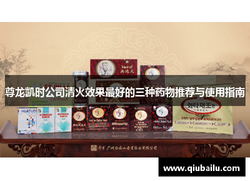 尊龙凯时公司清火效果最好的三种药物推荐与使用指南